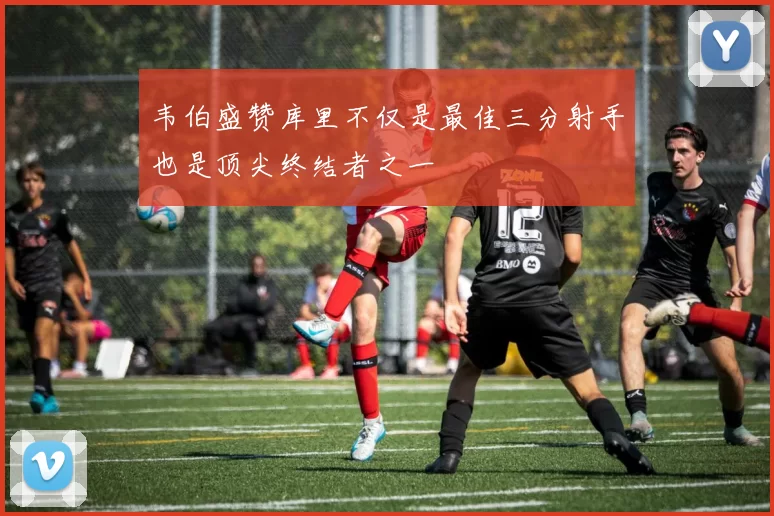 韦伯盛赞库里不仅是最佳三分射手也是顶尖终结者之一