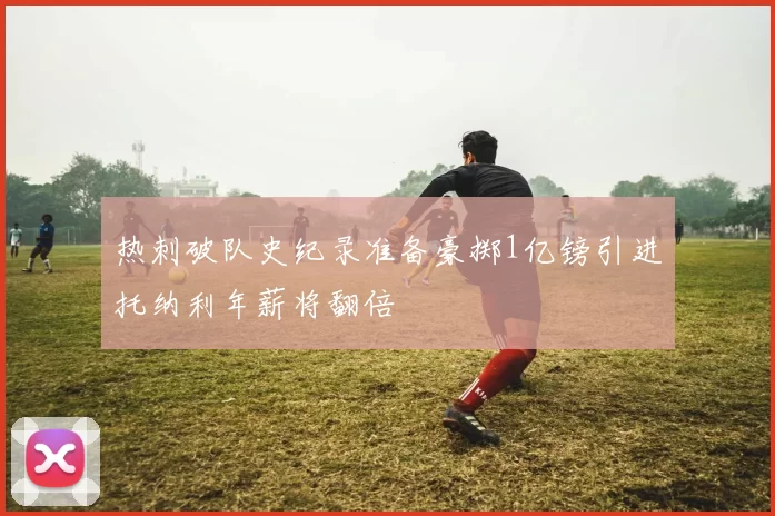 热刺破队史纪录准备豪掷1亿镑引进托纳利年薪将翻倍