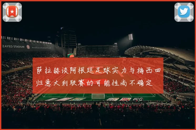 萨拉赫谈阿根廷足球实力与梅西回归意大利联赛的可能性尚不确定