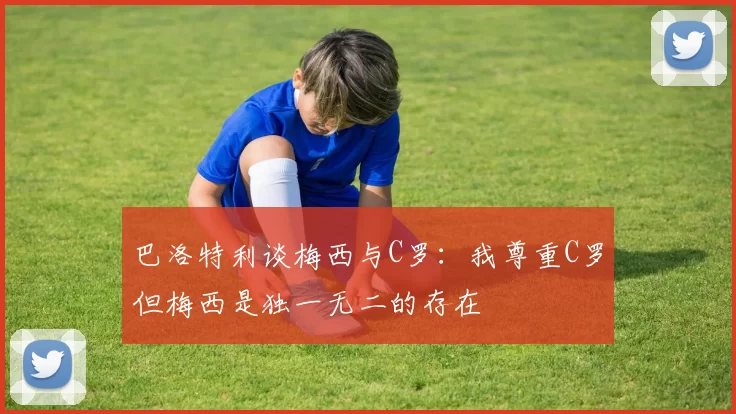 巴洛特利谈梅西与C罗：我尊重C罗但梅西是独一无二的存在