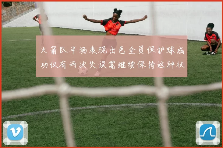 火箭队半场表现出色全员保护球成功仅有两次失误需继续保持这种状态