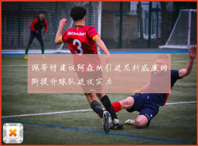 佩蒂特建议阿森纳引进尼科威廉姆斯提升球队进攻实力