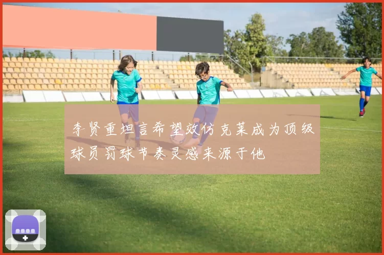 李贤重坦言希望效仿克莱成为顶级球员罚球节奏灵感来源于他