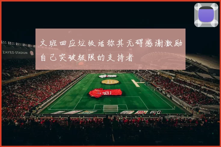 文班回应垃圾话称其无碍感谢激励自己突破极限的支持者