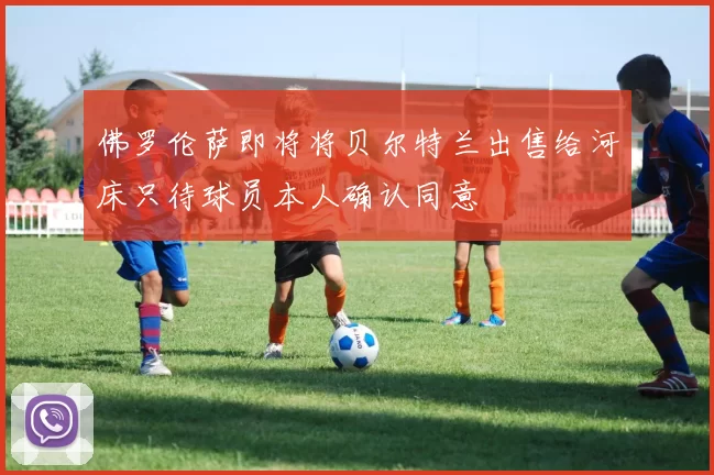 佛罗伦萨即将将贝尔特兰出售给河床只待球员本人确认同意