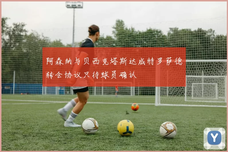 阿森纳与贝西克塔斯达成特罗萨德转会协议只待球员确认