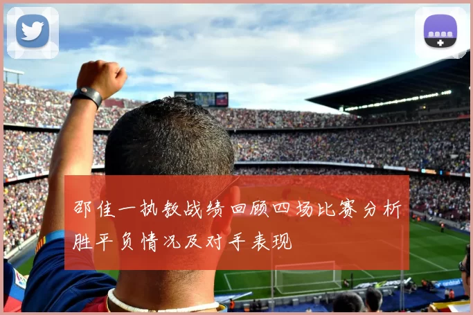 邵佳一执教战绩回顾四场比赛分析胜平负情况及对手表现