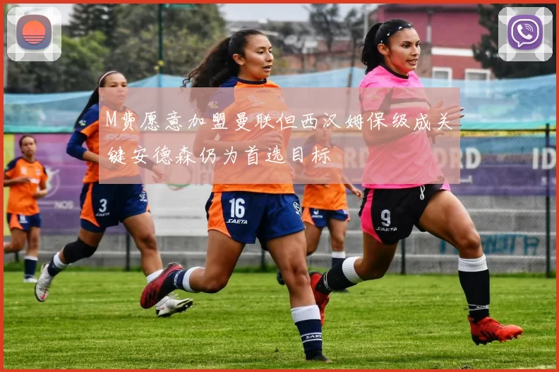 M费愿意加盟曼联但西汉姆保级成关键安德森仍为首选目标