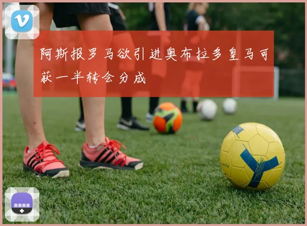 阿斯报罗马欲引进奥布拉多皇马可获一半转会分成