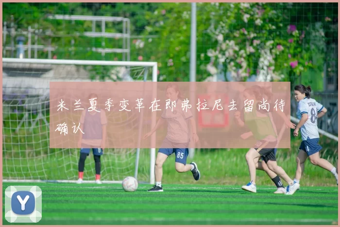 米兰夏季变革在即弗拉尼去留尚待确认