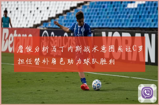 詹俊分析马丁内斯战术意图或让C罗担任替补角色助力球队胜利