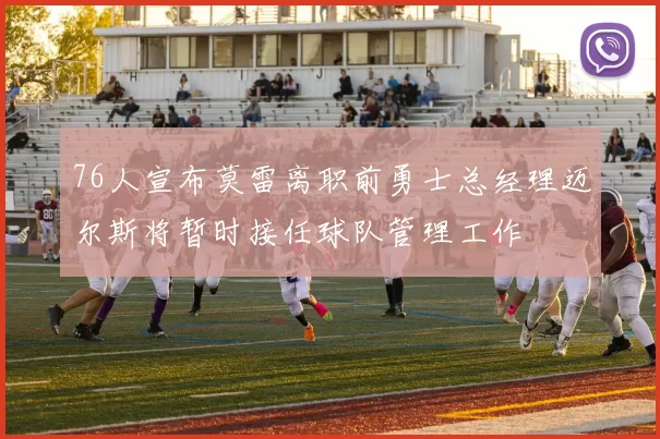 76人宣布莫雷离职前勇士总经理迈尔斯将暂时接任球队管理工作