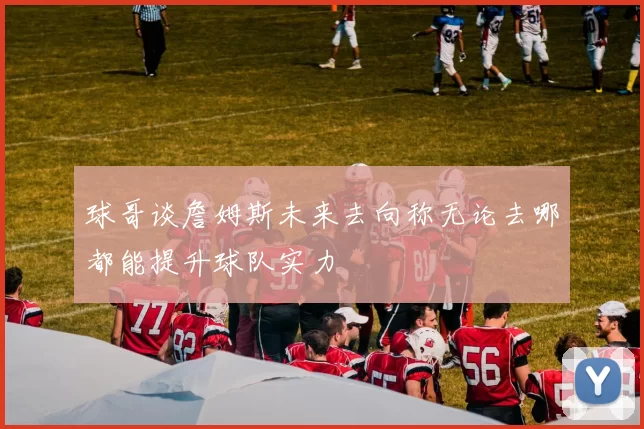 球哥谈詹姆斯未来去向称无论去哪都能提升球队实力