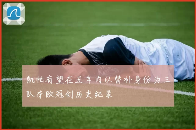 凯帕有望在五年内以替补身份为三队夺欧冠创历史纪录