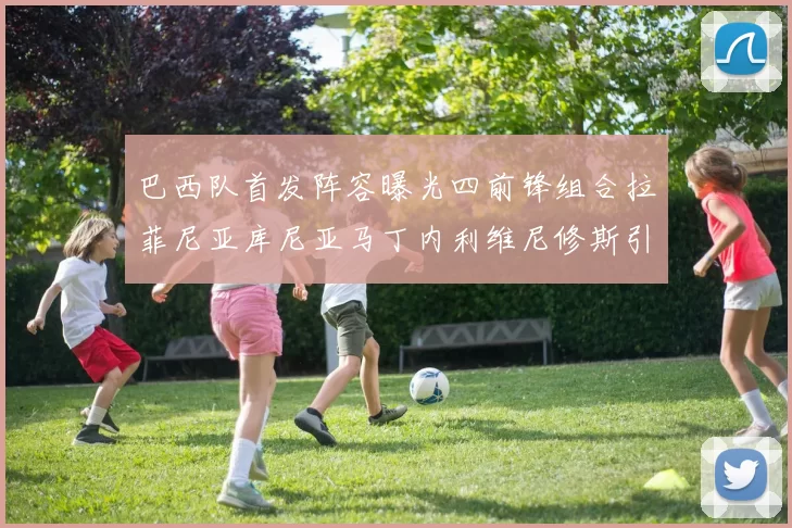 巴西队首发阵容曝光四前锋组合拉菲尼亚库尼亚马丁内利维尼修斯引期待