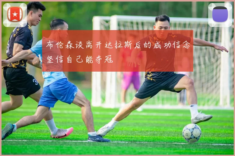 布伦森谈离开达拉斯后的成功信念坚信自己能夺冠