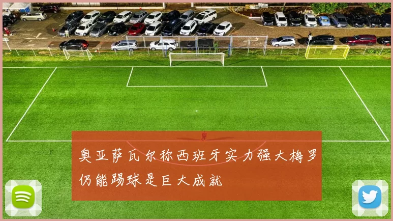 奥亚萨瓦尔称西班牙实力强大梅罗仍能踢球是巨大成就