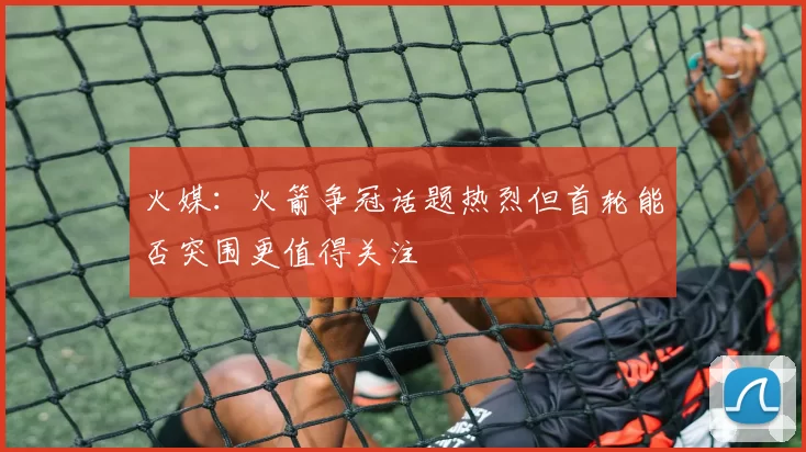 火媒：火箭争冠话题热烈但首轮能否突围更值得关注