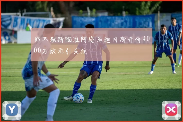 那不勒斯瞄准阿塔乌迪内斯开价4000万欧元引关注