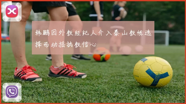 韩鹏因外教经纪人介入泰山教练选择而动摇执教信心