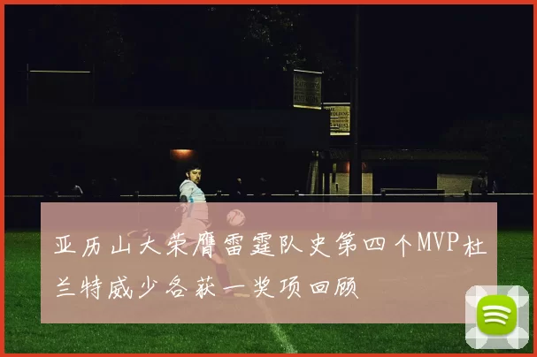 亚历山大荣膺雷霆队史第四个MVP杜兰特威少各获一奖项回顾