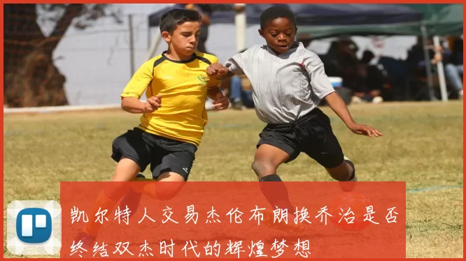 凯尔特人交易杰伦布朗换乔治是否终结双杰时代的辉煌梦想