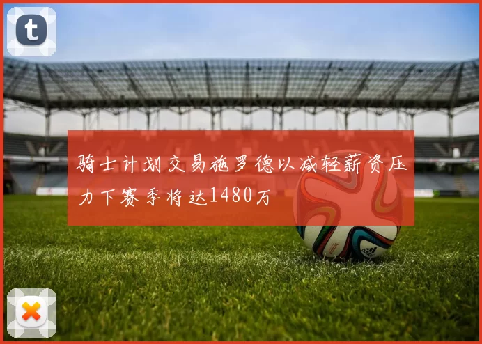 骑士计划交易施罗德以减轻薪资压力下赛季将达1480万